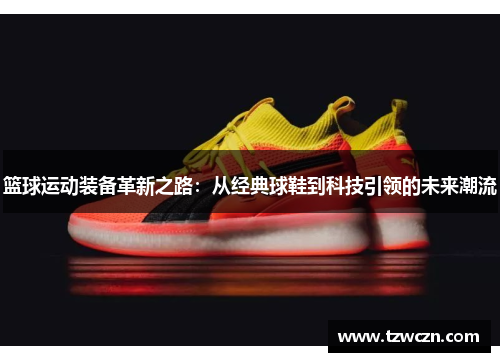 篮球运动装备革新之路：从经典球鞋到科技引领的未来潮流