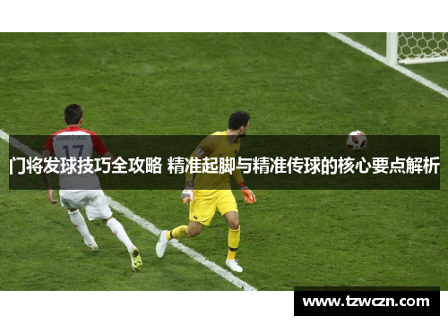 门将发球技巧全攻略 精准起脚与精准传球的核心要点解析