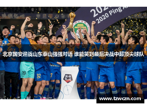 北京国安迎战山东泰山强强对话 谁能笑到最后决战中超顶尖球队