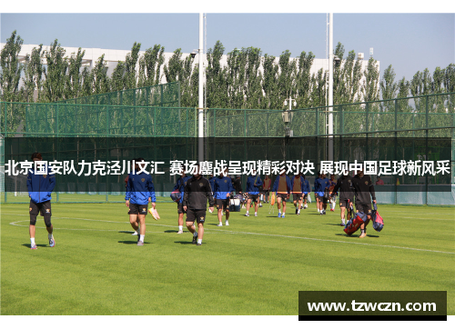 北京国安队力克泾川文汇 赛场鏖战呈现精彩对决 展现中国足球新风采