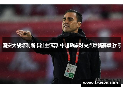 国安大战塔利斯卡谁主沉浮 中超劲旅对决点燃新赛季激情
