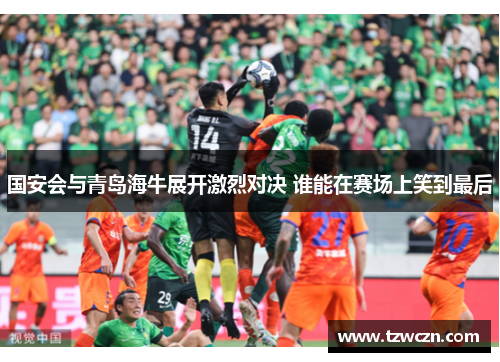 国安会与青岛海牛展开激烈对决 谁能在赛场上笑到最后