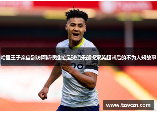 哈里王子亲自到访阿斯顿维拉足球俱乐部探索英超背后的不为人知故事