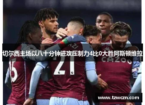 切尔西主场以八十分钟进攻压制力4比0大胜阿斯顿维拉